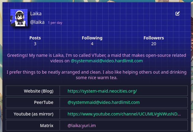 A screenshot of my new profile on Akko.wtf. It show my avatar, name Laika, handle @laika, that I have 3 posts, 4 follows, 20 followers, and my description: “Greetings! My name is Laika, I’m so called VTuber, a maid that makes open-source related videos on @systemmaid@video.hardlimit.com I prefer things to be neatly arranged and clean. I also like helping others out and drinking some nice warm tea.”. There is also some links to my blog and other accounts